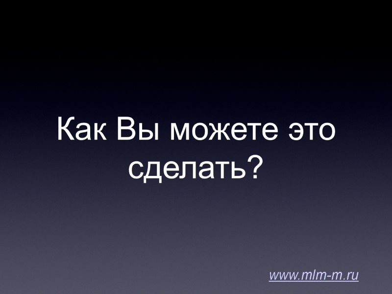 Как Вы можете это сделать? www.mlm-m.ru